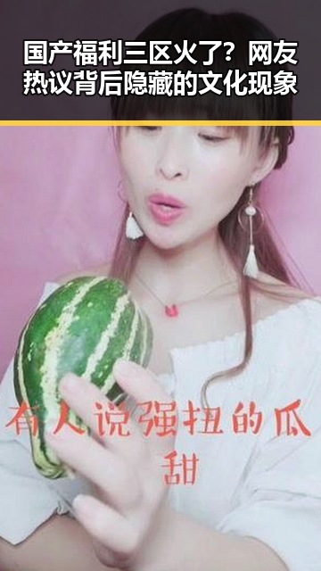 国产福利三区火了？网友热议背后隐藏的文化现象