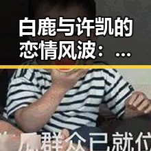 白鹿与许凯的恋情风波:娱乐圈“吃瓜”文化的真实写照