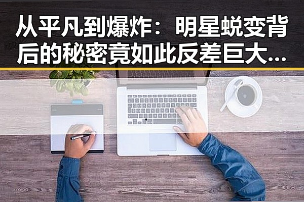 从平凡到爆炸:明星蜕变背后的秘密竟如此反差巨大!✨