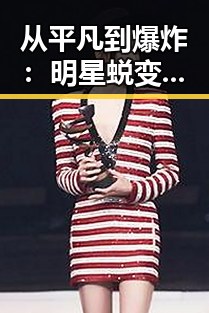 从平凡到爆炸：明星蜕变背后的秘密竟如此反差巨大！✨