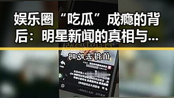 娱乐圈“吃瓜”成瘾的背后：明星新闻的真相与应对之道