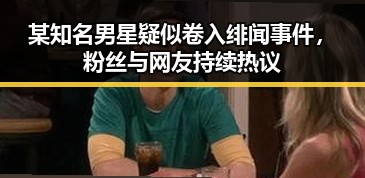 某知名男星疑似卷入绯闻事件，粉丝与网友持续热议