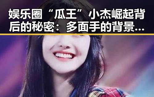 娱乐圈“瓜王”小杰崛起背后的秘密:多面手的背景解读