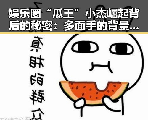 娱乐圈“瓜王”小杰崛起背后的秘密:多面手的背景解读
