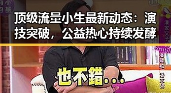 顶级流量小生最新动态：演技突破，公益热心持续发酵